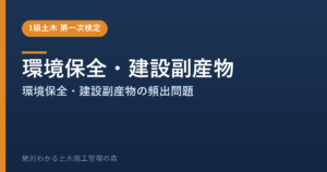 【1級土木施工管理技士 第一次検定】環境保全・建設副産物のよく出る問題と徹底解説【2026年度版】