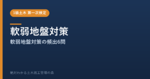 【1級土木施工管理技士 第一次検定】軟弱地盤対策のよく出る問題と徹底解説【2026年度版】