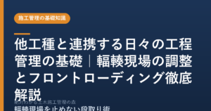 他工種と連携する日々の工程管理の基礎｜輻輳現場の調整とフロントローディング徹底解説