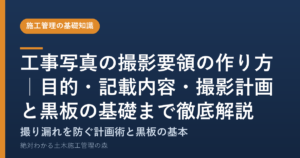 工事写真の撮影要領の作り方｜目的・記載内容・撮影計画と黒板の基礎まで徹底解説