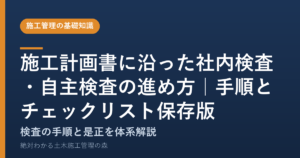 施工計画書に沿った社内検査・自主検査の進め方｜手順とチェックリスト保存版
