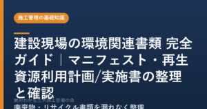 建設現場の環境関連書類 完全ガイド｜マニフェスト・再生資源利用計画/実施書の整理と確認