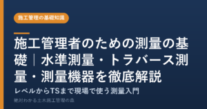 施工管理者のための測量の基礎｜水準測量・トラバース測量・測量機器を徹底解説
